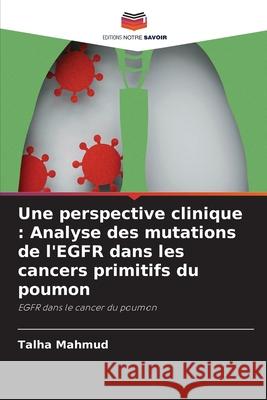 Une perspective clinique : Analyse des mutations de l'EGFR dans les cancers primitifs du poumon Mahmud, Talha 9786208724283 Editions Notre Savoir - książka