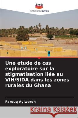 Une étude de cas exploratoire sur la stigmatisation liée au VIH/SIDA dans les zones rurales du Ghana Ayiworoh, Farouq 9786208699123 Editions Notre Savoir - książka