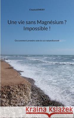 Une vie sans Magnésium ? Impossible !: Ou comment prendre soin de soi naturellement Chantal Emery 9782322440177 Books on Demand - książka