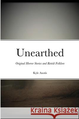 Unearthed: Original Horror Stories and Retold Folklore Kyle Axotis 9781716463266 Lulu.com - książka