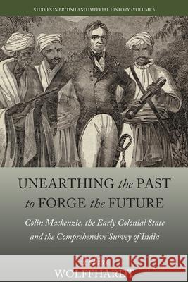 Unearthing the Past to Forge the Future: Colin Mackenzie, the Early Colonial State, and the Comprehensive Survey of India  9781785336898 Berghahn Books - książka