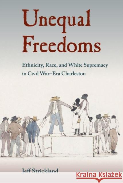 Unequal Freedoms: Ethnicity, Race, and White Supremacy in Civil War-Era Charleston Jeff Strickland 9780813060798 University Press of Florida - książka