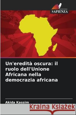 Un'eredità oscura: il ruolo dell'Unione Africana nella democrazia africana Kassim, Akida 9786209228193 Edizioni Sapienza - książka