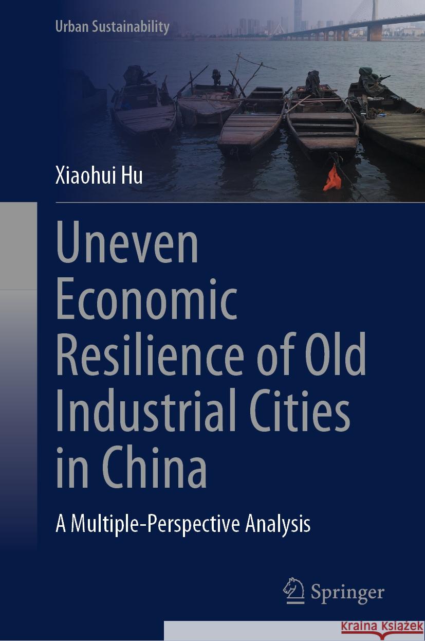 Uneven Economic Resilience of Old Industrial Cities in China: A Multiple-Perspective Analysis Xiaohui Hu 9789819992782 Springer - książka