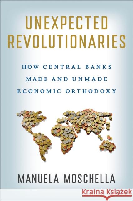 Unexpected Revolutionaries: How Central Banks Made and Unmade Economic Orthodoxy Manuela Moschella 9781501774850 Cornell University Press - książka