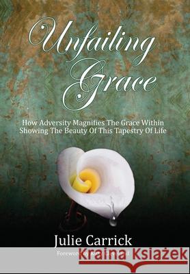 Unfailing Grace: How Adversity Magnifies the Grace Within Showing the Beauty of this Tapestry of Life Julie Carrick 9781733434300 Julie Carrick - książka
