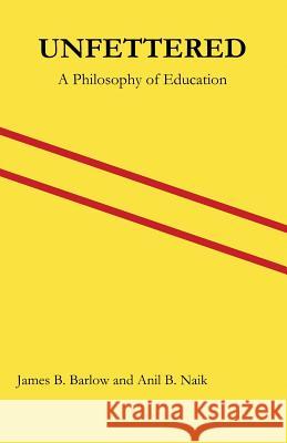 Unfettered: A Philosophy of Education James B. Barlow Anil B. Naik 9781539587354 Createspace Independent Publishing Platform - książka