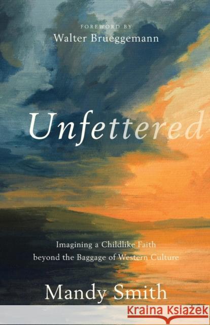 Unfettered: Imagining a Childlike Faith Beyond the Baggage of Western Culture Mandy Smith Walter Brueggemann 9781587435058 Brazos Press - książka