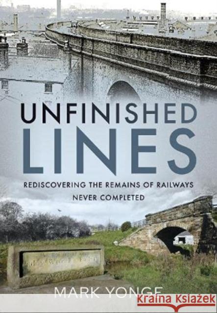 Unfinished Lines: Rediscovering the Remains of Railways Never Completed Mark Yonge 9781399018531 Pen & Sword Books Ltd - książka