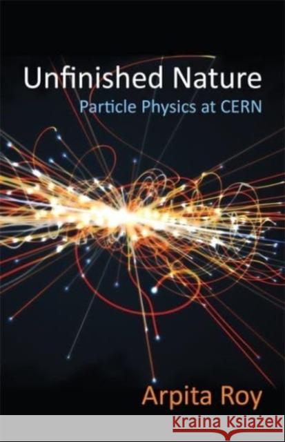 Unfinished Nature: Particle Physics at CERN Arpita Roy 9780231205535 Columbia University Press - książka