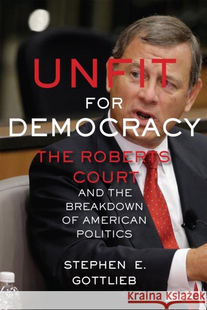 Unfit for Democracy: The Roberts Court and the Breakdown of American Politics Stephen Gottlieb 9780814732427 New York University Press - książka