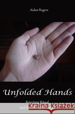 Unfolded Hands: Rejecting Ritual and Returning to Prayer Aidan Rogers 9781492152491 Createspace - książka