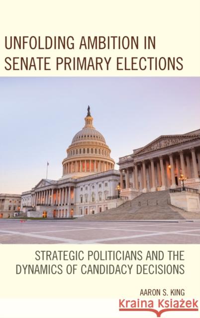 Unfolding Ambition in Senate Primary Elections: Strategic Politicians and the Dynamics of Candidacy Decisions King, Aaron S. 9781498544252 Lexington Books - książka