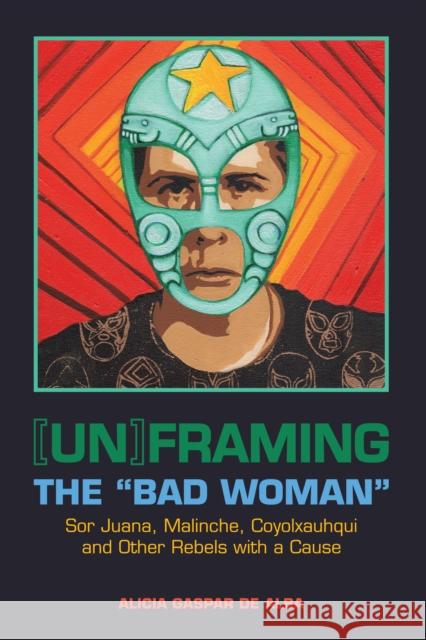 [Un]framing the Bad Woman: Sor Juana, Malinche, Coyolxauhqui, and Other Rebels with a Cause De Alba, Alicia Gaspar 9780292758506 University of Texas Press - książka