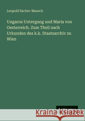 Ungarns Untergang und Maria von Oesterreich. Zum Theil nach Urkunden des k.k. Staatsarchiv zu Wien Leopold Sacher-Masoch 9783388469539 Antigonos Verlag - książka