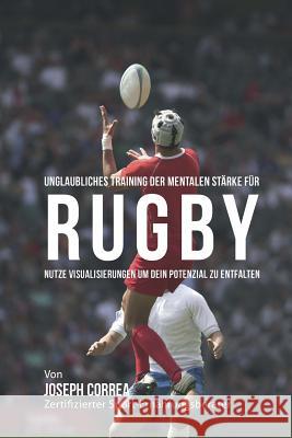 Unglaubliches Training der mentalen Starke fur Rugby: Nutze Visualisierungen um dein Potenzial zu entfalten Correa (Zertifizierter Meditationslehrer 9781514180846 Createspace - książka