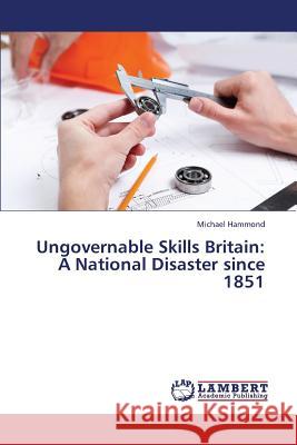 Ungovernable Skills Britain: A National Disaster since 1851 Hammond Michael 9783659170980 LAP Lambert Academic Publishing - książka