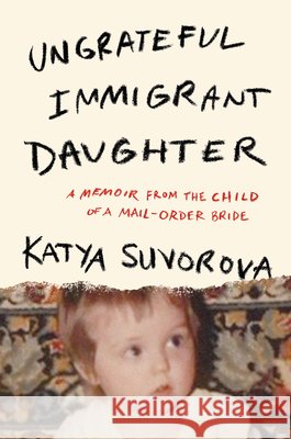 Ungrateful Immigrant Daughter: A Memoir From the Child of a Mail-Order Bride Katya Suvorova 9798892426855 Crooked Lane Books - książka