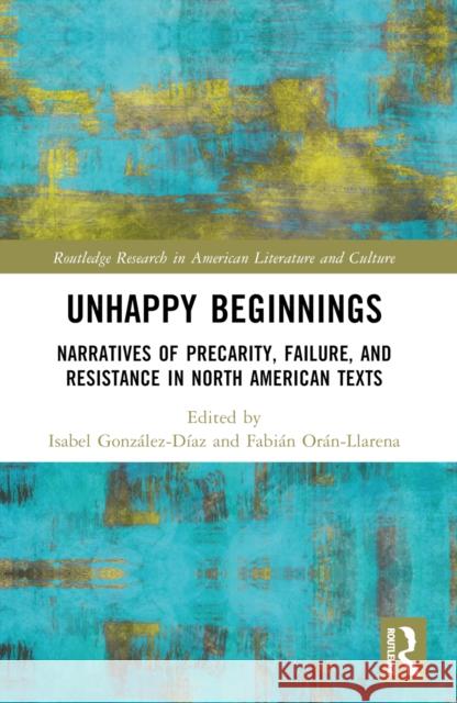 Unhappy Beginnings: Narratives of Precarity, Failure, and Resistance in North American Texts Isabel Gonz?lez-D?az Fabi?n Or?n-Llarena 9781032526607 Routledge - książka