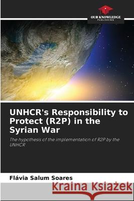 UNHCR's Responsibility to Protect (R2P) in the Syrian War Salum Soares, Flávia 9786208870218 Our Knowledge Publishing - książka