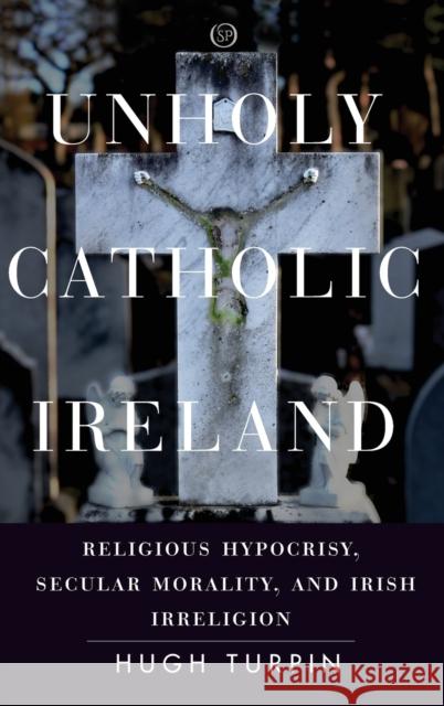 Unholy Catholic Ireland: Religious Hypocrisy, Secular Morality, and Irish Irreligion Hugh Turpin 9781503613157 Stanford University Press - książka