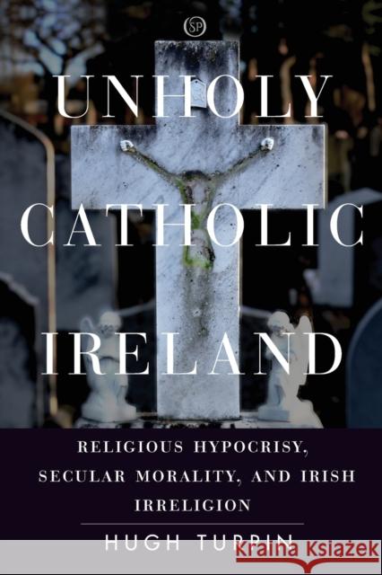 Unholy Catholic Ireland: Religious Hypocrisy, Secular Morality, and Irish Irreligion Hugh Turpin 9781503633131 Stanford University Press - książka