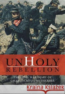 Unholy Rebellion: The Civil War Diary of Charles Adam Wetherbee D W Carter 9781483459110 Lulu.com - książka