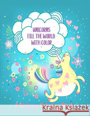 Unicorns Fill the World with Color: A Unicorn Coloring Book Ash Schmitt 9781984929280 Createspace Independent Publishing Platform - książka