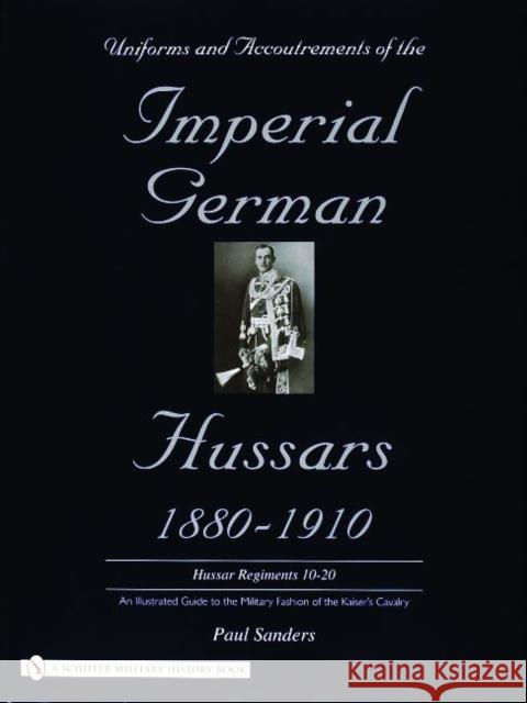 Uniforms & Accoutrements of the Imperial German Hussars 1880-1910 - An Illustrated Guide to the Military Fashion of the Kaiser's Cavalry: 10th Through Sanders, Paul 9780764320613 Schiffer Publishing - książka