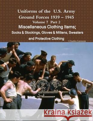 Uniforms of the U.S. Army Ground Forces 1939 - 1945 Volume 7 Part II Miscellaneous Clothing Items Socks & Stockings, Gloves & Mittens, Sweaters & Prot Charles Lemons 9781365267239 Lulu.com - książka