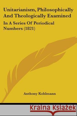 Unitarianism, Philosophically And Theologically Examined: In A Series Of Periodical Numbers (1821) Anthony Kohlmann 9781437359725  - książka