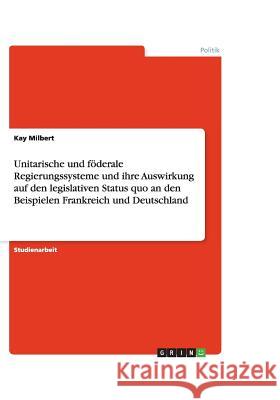 Unitarische und föderale Regierungssysteme und ihre Auswirkung auf den legislativen Status quo an den Beispielen Frankreich und Deutschland Kay Milbert 9783640450466 Grin Verlag - książka