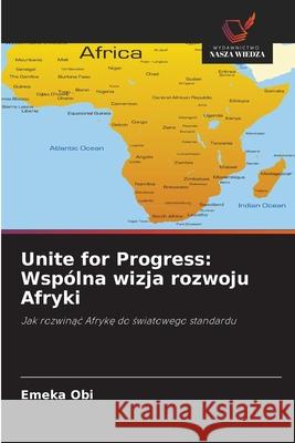 Unite for Progress: Wspólna wizja rozwoju Afryki Obi, Emeka 9786202457316 Wydawnictwo Nasza Wiedza - książka