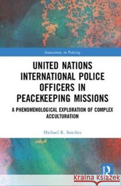 United Nations International Police Officers in Peacekeeping Missions: A Phenomenological Exploration of Complex Acculturation Michael Raymond Sanchez 9780815371625 Routledge - książka