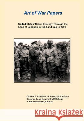 United States Grand Strategy Through the Lens of Lebanon in 1983 and Iraq in 2003 (Art of War Papers Series) Charles P. Bris Combat Studies Institute Press 9781782664109 Military Bookshop - książka