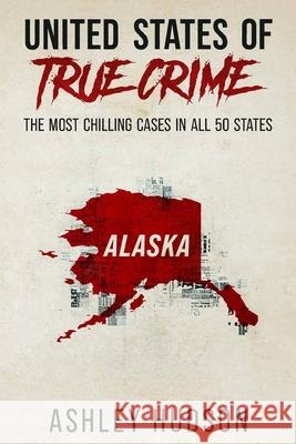 United States of True Crime: Alaska: The Most Chilling Cases in Every State Ashley Hudson 9781957059044 True Crime Publishing Company LLC - książka