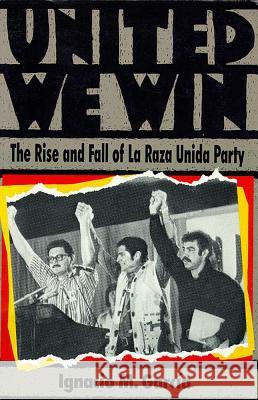 United We Win: The Rise and Fall of La Raza Unida Party Ignacio M. Garcia 9780939363018 University of Arizona, Mexican American Studi - książka