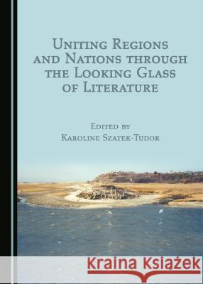 Uniting Regions and Nations Through the Looking Glass of Literature Karoline Szatek-Tudor 9781443817271 Cambridge Scholars Publishing - książka