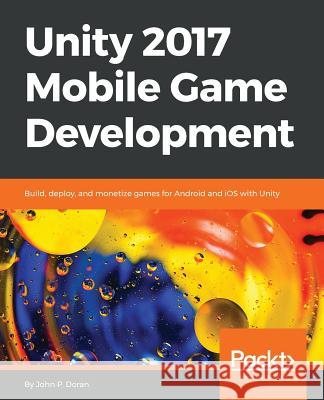 Unity 2017 Mobile Game Development: Build, deploy, and monetize games for Android and iOS with Unity Doran, John P. 9781787288713 Packt Publishing - książka