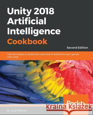 Unity 2018 Artificial Intelligence Cookbook: Over 90 recipes to build and customize AI entities for your games with Unity, 2nd Edition Jorge Palacios 9781788626170 Packt Publishing Limited - książka