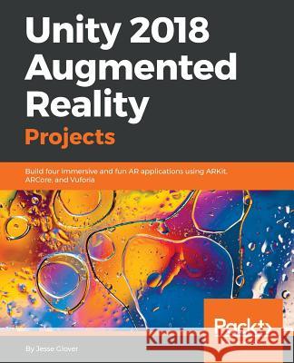 Unity 2018 Augmented Reality Projects: Build four immersive and fun AR applications using ARKit, ARCore, and Vuforia Glover, Jesse 9781788838764 Packt Publishing - książka