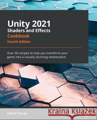 Unity 2021 Shaders and Effects Cookbook - Fourth Edition: Over 50 recipes to help you transform your game into a visually stunning masterpiece John P. Doran 9781839218620 Packt Publishing - książka
