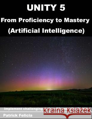 Unity 5 from Proficiency to Mastery: Artificial Intelligence: Implement challenging AI for FPS and RPG Games Felicia, Patrick 9781548877712 Createspace Independent Publishing Platform - książka