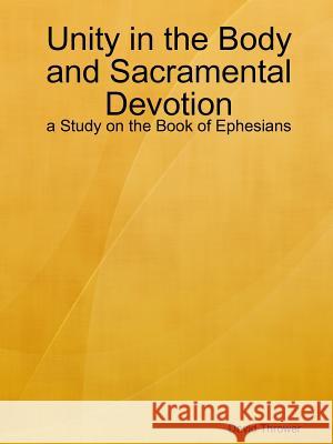 Unity in the Body and Sacramental Devotion - a Study on the Book of Ephesians David Thrower 9781304941305 Lulu.com - książka