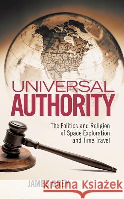 Universal Authority: The Politics and Religion of Space Exploration and Time Travel Grey, James 9781462033560 iUniverse.com - książka