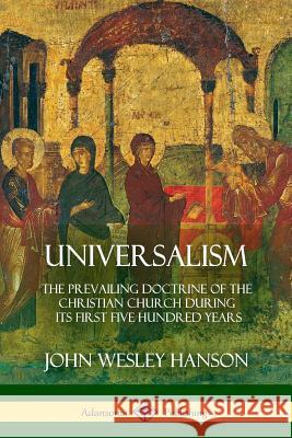 Universalism: The Prevailing Doctrine of the Christian Church During its First Five Hundred Years, With Authorities and Extracts Hanson, John Wesley 9781387977598 Lulu.com - książka