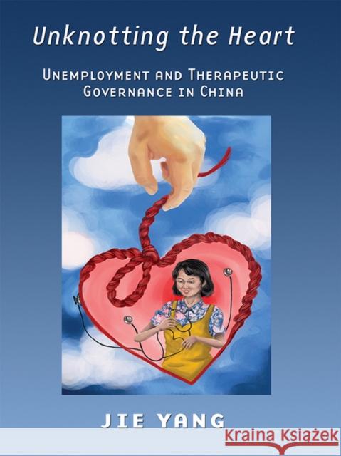 Unknotting the Heart: Unemployment and Therapeutic Governance in China Yang, Jie 9780801453755 ILR Press - książka