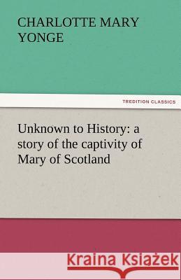 Unknown to History: A Story of the Captivity of Mary of Scotland Yonge, Charlotte Mary 9783842456280 tredition GmbH - książka