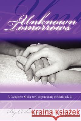 Unknown Tomorrows: A Caregiver's Guide To Companioning The Seriously Ill Catherine Canning 9781411629004 Lulu.com - książka