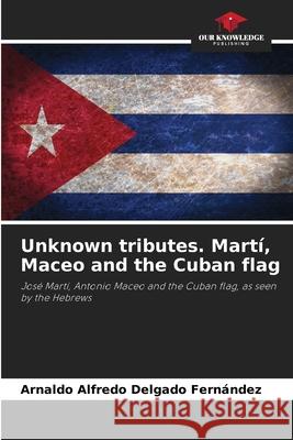 Unknown tributes. Martí, Maceo and the Cuban flag Delgado Fernández, Arnaldo Alfredo 9786208689742 Our Knowledge Publishing - książka